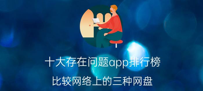 十大存在问题app排行榜 比较网络上的三种网盘，各有哪些优缺点？